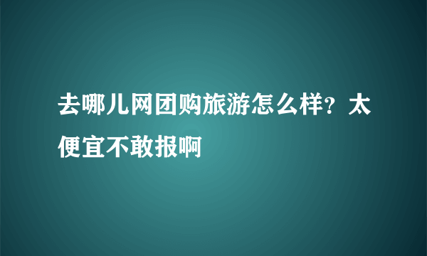 去哪儿网团购旅游怎么样？太便宜不敢报啊