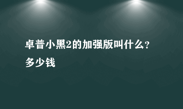 卓普小黑2的加强版叫什么？多少钱