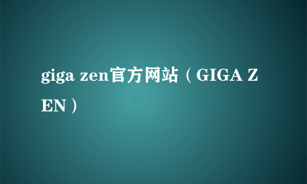 giga zen官方网站（GIGA ZEN）