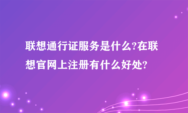 联想通行证服务是什么?在联想官网上注册有什么好处?