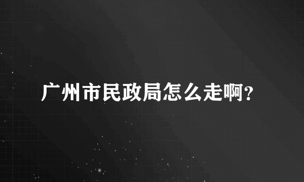 广州市民政局怎么走啊？