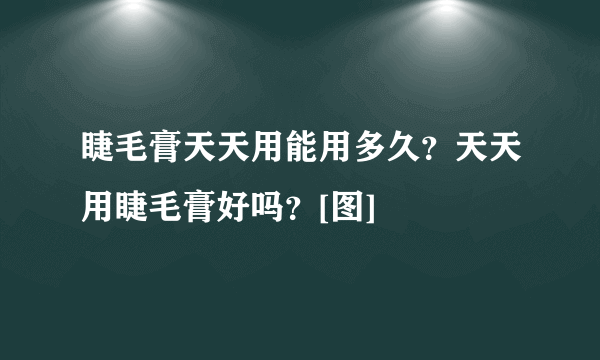 睫毛膏天天用能用多久？天天用睫毛膏好吗？[图]