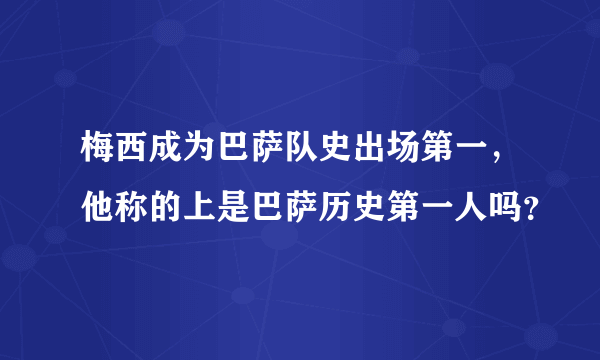 梅西成为巴萨队史出场第一，他称的上是巴萨历史第一人吗？