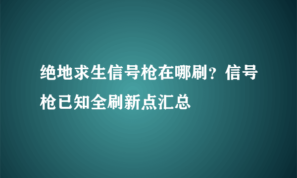 绝地求生信号枪在哪刷？信号枪已知全刷新点汇总