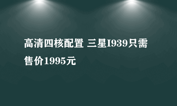 高清四核配置 三星I939只需售价1995元