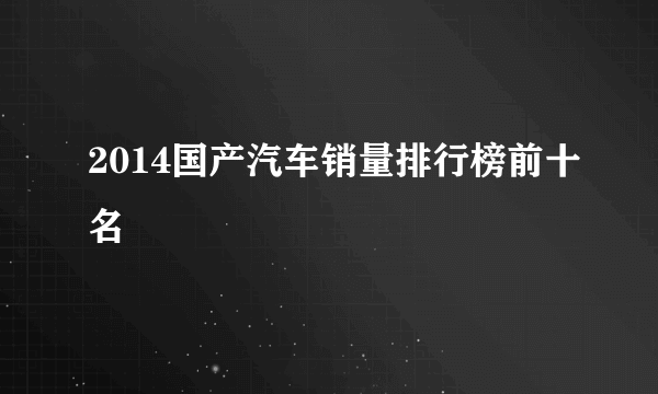 2014国产汽车销量排行榜前十名