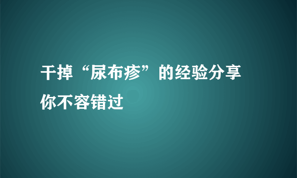 干掉“尿布疹”的经验分享 你不容错过