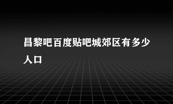 昌黎吧百度贴吧城郊区有多少人口