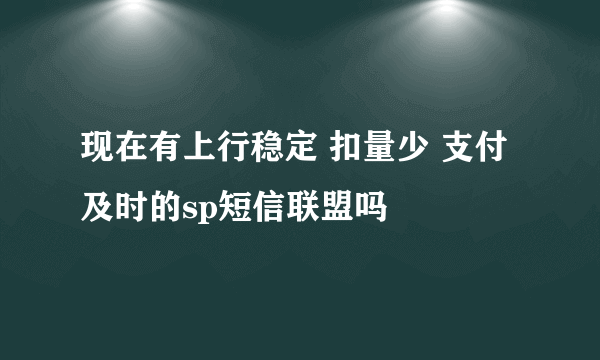 现在有上行稳定 扣量少 支付及时的sp短信联盟吗