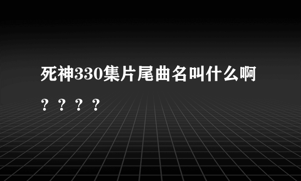 死神330集片尾曲名叫什么啊？？？？