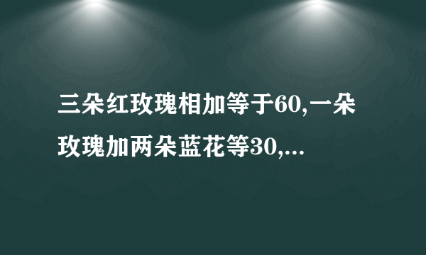 三朵红玫瑰相加等于60,一朵玫瑰加两朵蓝花等30,一朵蓝减两朵黄色花等3,求一朵红加一朵蓝加一朵黄