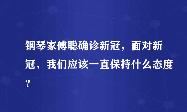 钢琴家傅聪确诊新冠，面对新冠，我们应该一直保持什么态度？