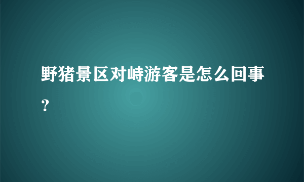 野猪景区对峙游客是怎么回事？