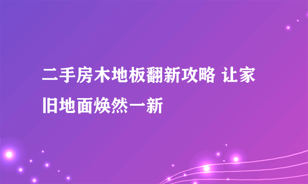 二手房木地板翻新攻略 让家旧地面焕然一新