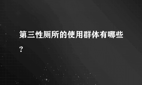 第三性厕所的使用群体有哪些？