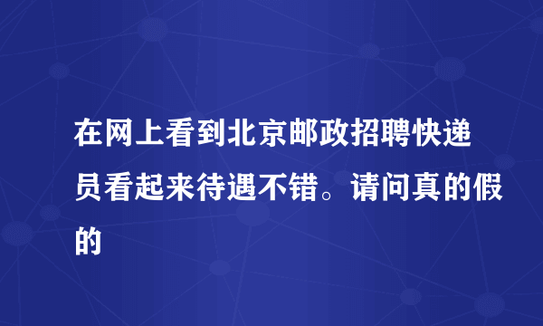 在网上看到北京邮政招聘快递员看起来待遇不错。请问真的假的