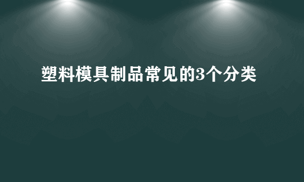 塑料模具制品常见的3个分类