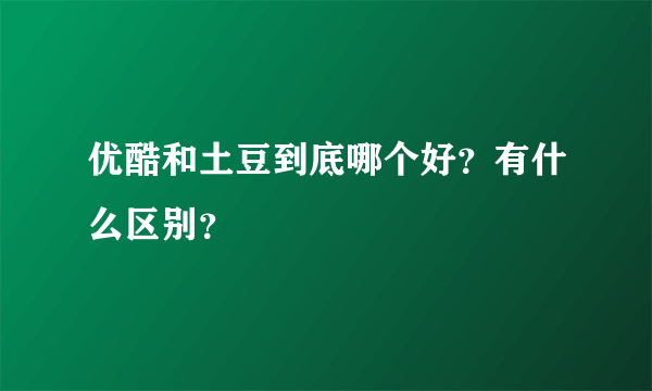 优酷和土豆到底哪个好？有什么区别？