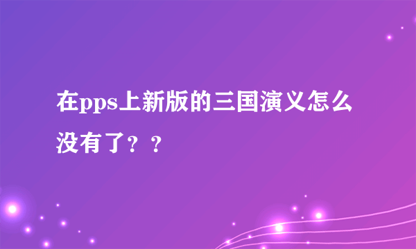 在pps上新版的三国演义怎么没有了？？