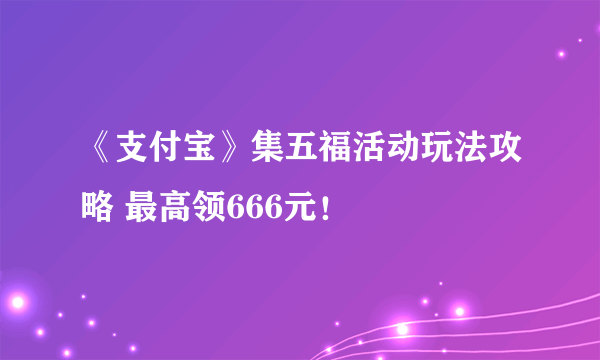 《支付宝》集五福活动玩法攻略 最高领666元！