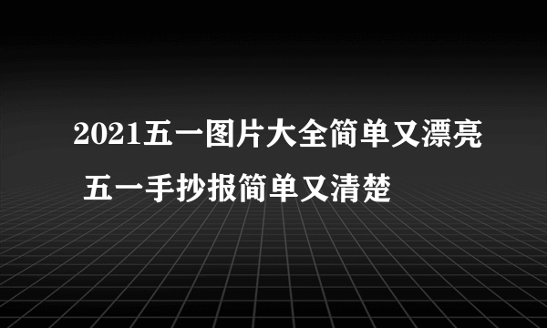 2021五一图片大全简单又漂亮 五一手抄报简单又清楚