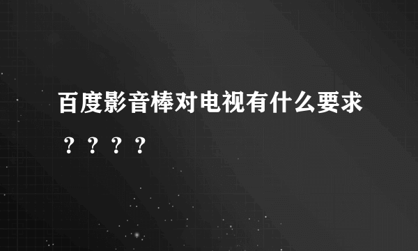 百度影音棒对电视有什么要求 ？？？？