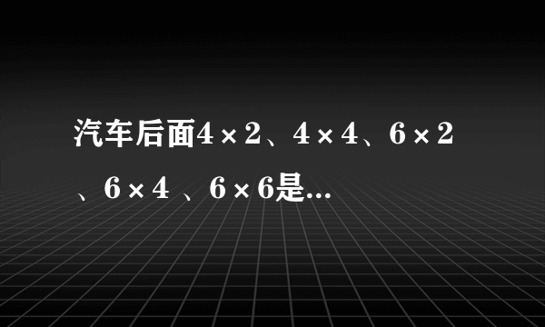 汽车后面4×2、4×4、6×2、6×4 、6×6是什么意思?