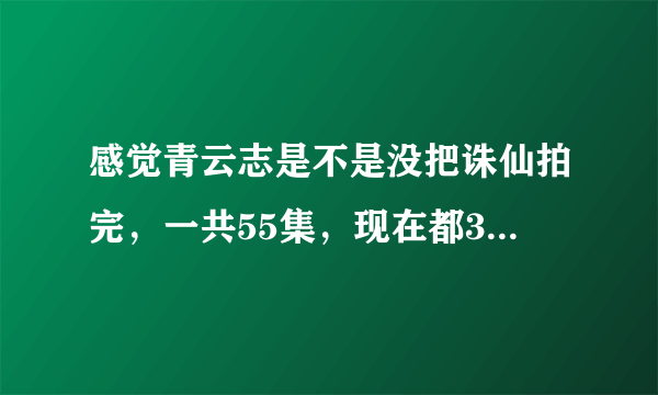 感觉青云志是不是没把诛仙拍完，一共55集，现在都36集了，很害怕看着