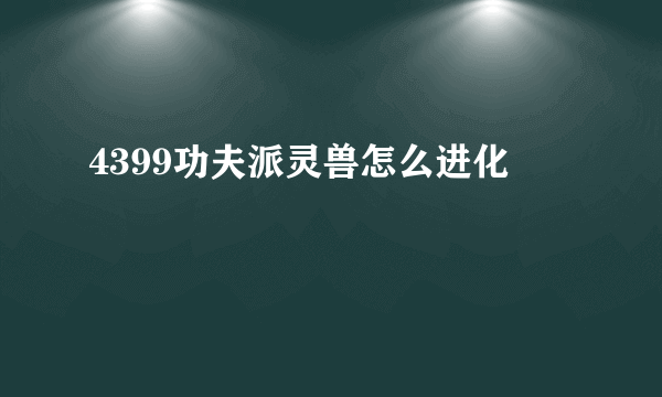 4399功夫派灵兽怎么进化