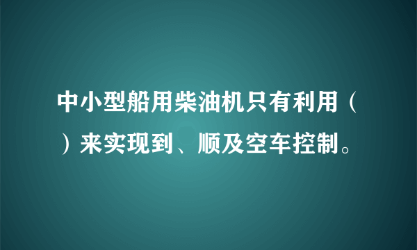 中小型船用柴油机只有利用（）来实现到、顺及空车控制。