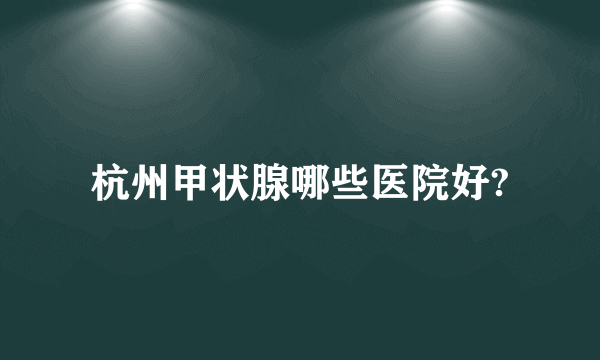 杭州甲状腺哪些医院好?