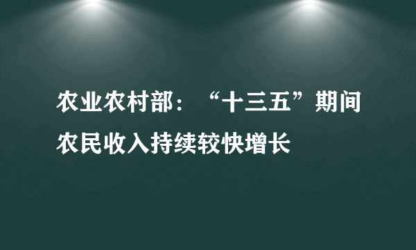 农业农村部：“十三五”期间农民收入持续较快增长