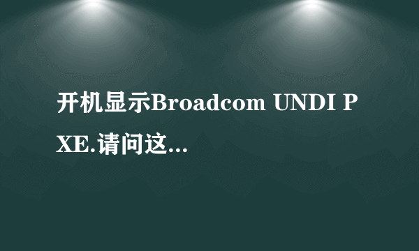 开机显示Broadcom UNDI PXE.请问这是什么意思？