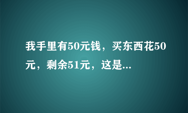 我手里有50元钱，买东西花50元，剩余51元，这是为什么？