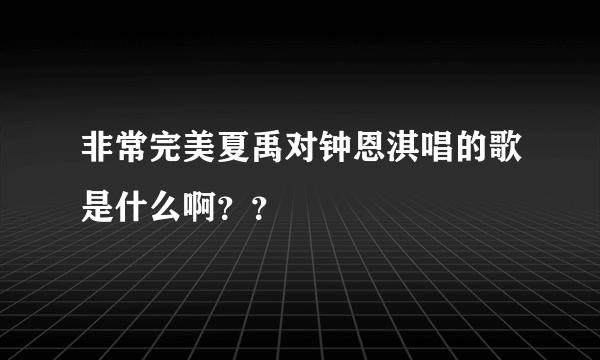 非常完美夏禹对钟恩淇唱的歌是什么啊？？