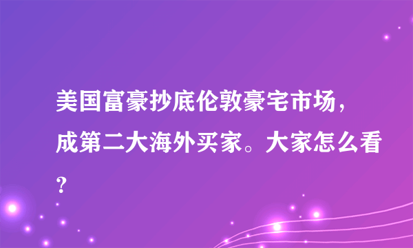 美国富豪抄底伦敦豪宅市场，成第二大海外买家。大家怎么看？