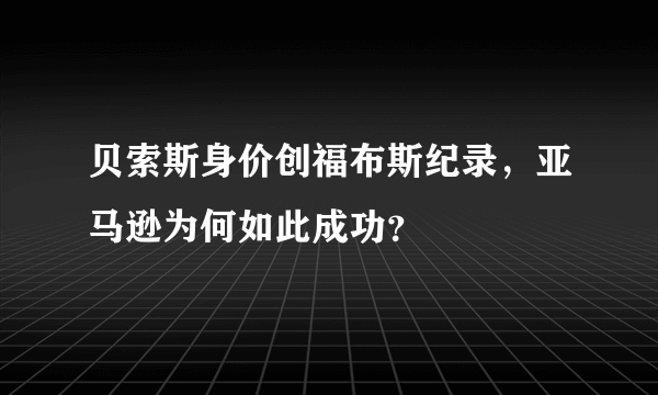 贝索斯身价创福布斯纪录，亚马逊为何如此成功？