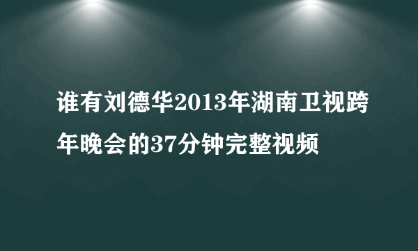 谁有刘德华2013年湖南卫视跨年晚会的37分钟完整视频