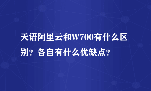 天语阿里云和W700有什么区别？各自有什么优缺点？