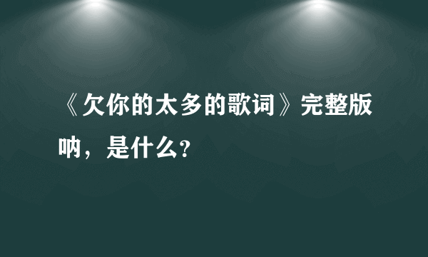 《欠你的太多的歌词》完整版呐，是什么？