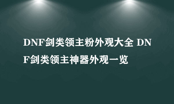 DNF剑类领主粉外观大全 DNF剑类领主神器外观一览