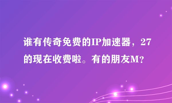 谁有传奇免费的IP加速器，27的现在收费啦。有的朋友M？