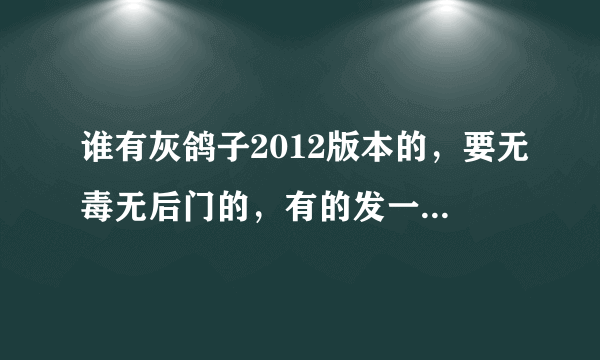 谁有灰鸽子2012版本的，要无毒无后门的，有的发一个链接或加Q1104863217，衷心感谢~！