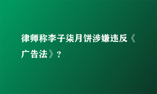 律师称李子柒月饼涉嫌违反《广告法》？