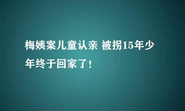 梅姨案儿童认亲 被拐15年少年终于回家了！