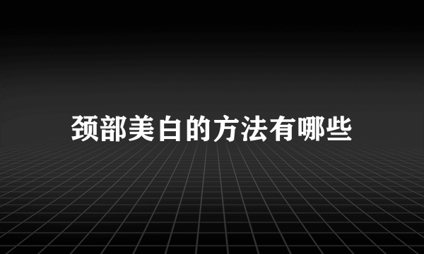 颈部美白的方法有哪些