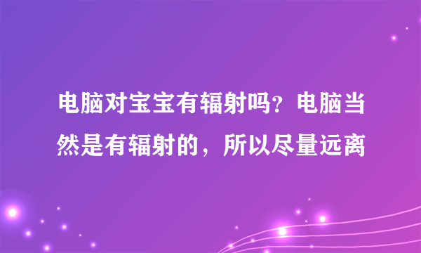 电脑对宝宝有辐射吗？电脑当然是有辐射的，所以尽量远离