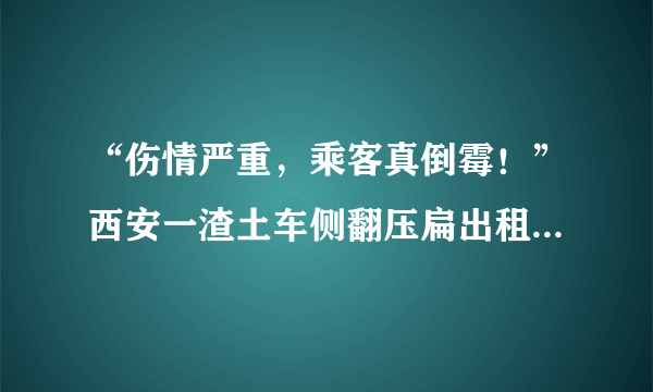 “伤情严重，乘客真倒霉！”西安一渣土车侧翻压扁出租车，这到底怎么回事？