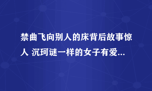 禁曲飞向别人的床背后故事惊人 沉珂谜一样的女子有爱尔兰血统_飞外网