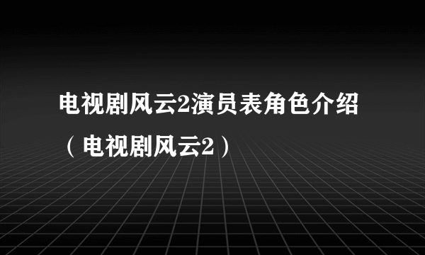 电视剧风云2演员表角色介绍（电视剧风云2）